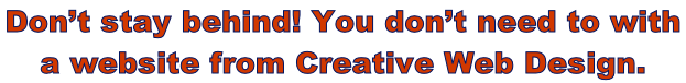 Don’t stay behind! You don’t need to with  a website from Creative Web Design.